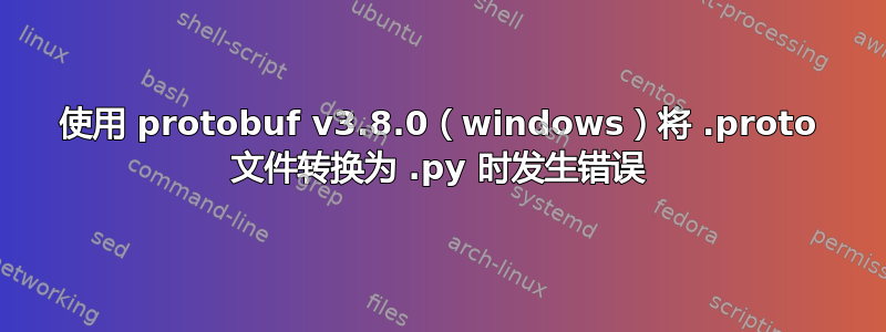 使用 protobuf v3.8.0（windows）将 .proto 文件转换为 .py 时发生错误