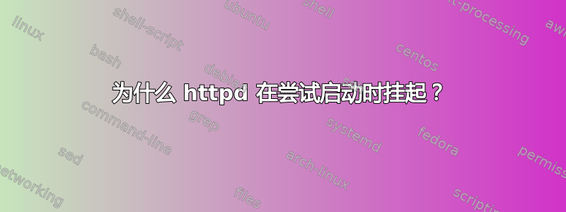 为什么 httpd 在尝试启动时挂起？