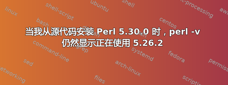 当我从源代码安装 Perl 5.30.0 时，perl -v 仍然显示正在使用 5.26.2