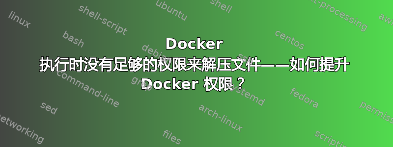 Docker 执行时没有足够的权限来解压文件——如何提升 Docker 权限？