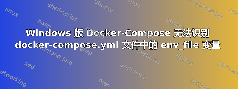 Windows 版 Docker-Compose 无法识别 docker-compose.yml 文件中的 env_file 变量