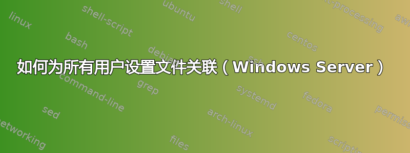 如何为所有用户设置文件关联（Windows Server）