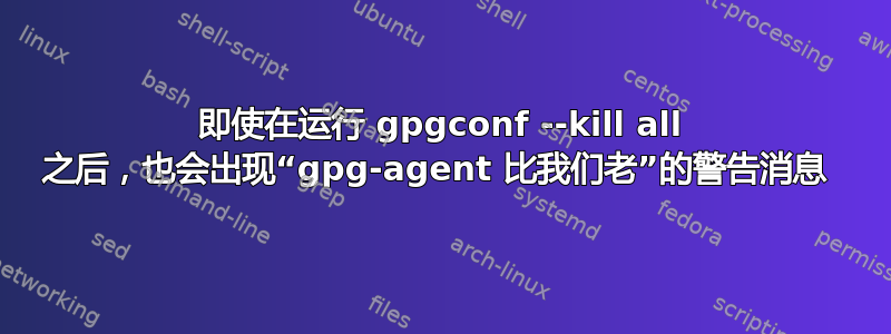 即使在运行 gpgconf --kill all 之后，也会出现“gpg-agent 比我们老”的警告消息 