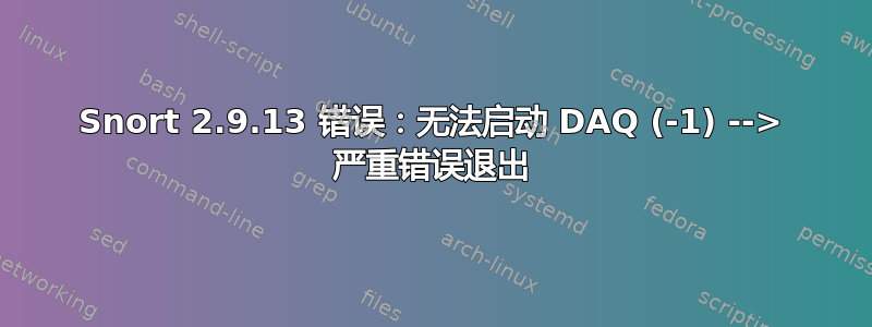 Snort 2.9.13 错误：无法启动 DAQ (-1) --> 严重错误退出