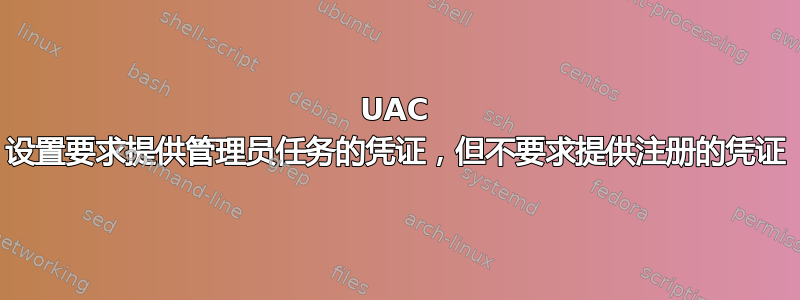 UAC 设置要求提供管理员任务的凭证，但不要求提供注册的凭证
