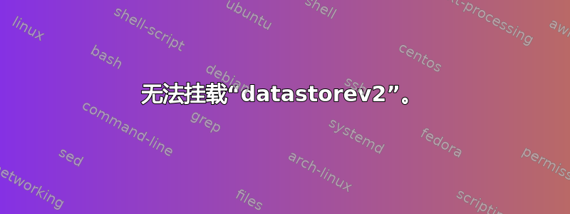 无法挂载“datastorev2”。