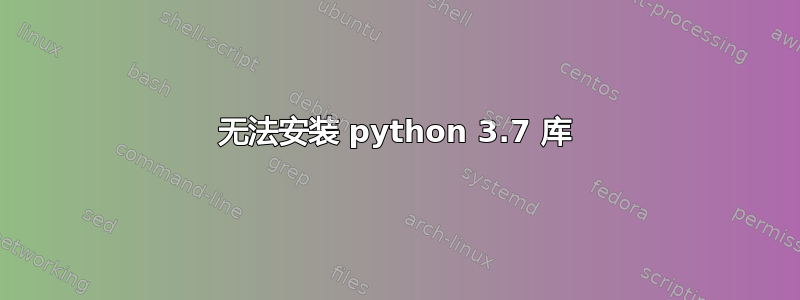无法安装 python 3.7 库