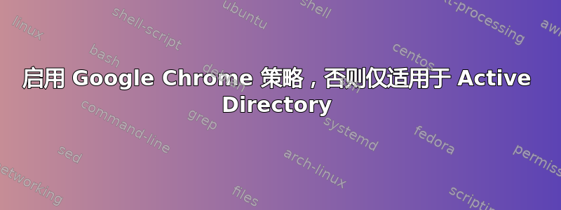 启用 Google Chrome 策略，否则仅适用于 Active Directory