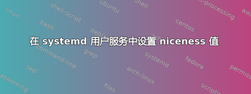 在 systemd 用户服务中设置 niceness 值