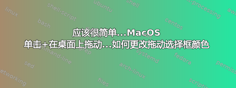 应该很简单...MacOS 单击+在桌面上拖动...如何更改拖动选择框颜色