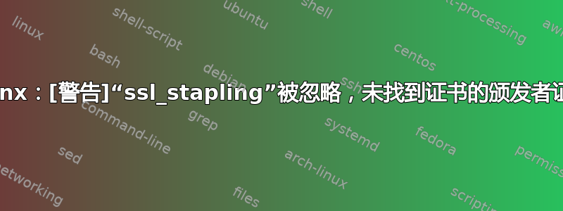 nginx：[警告]“ssl_stapling”被忽略，未找到证书的颁发者证书