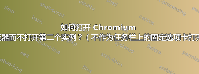 如何打开 Chromium 浏览器而不打开第二个实例？（不作为任务栏上的固定选项卡打开）