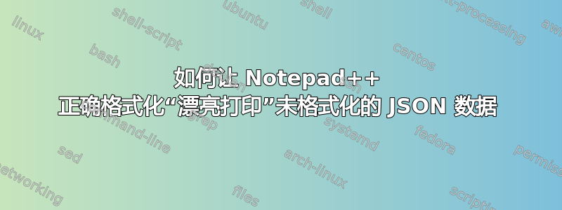 如何让 Notepad++ 正确格式化“漂亮打印”未格式化的 JSON 数据