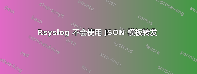 Rsyslog 不会使用 JSON 模板转发