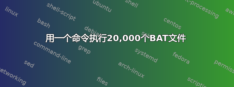 用一个命令执行20,000个BAT文件