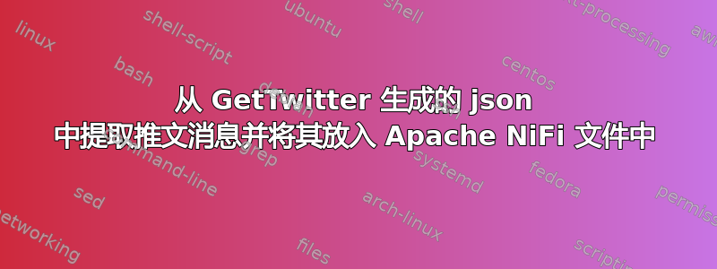 从 GetTwitter 生成的 json 中提取推文消息并将其放入 Apache NiFi 文件中