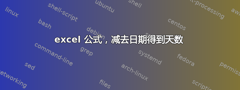 excel 公式，减去日期得到天数