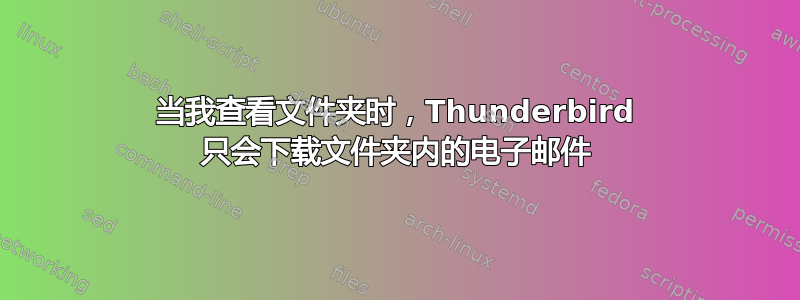 当我查看文件夹时，Thunderbird 只会下载文件夹内的电子邮件