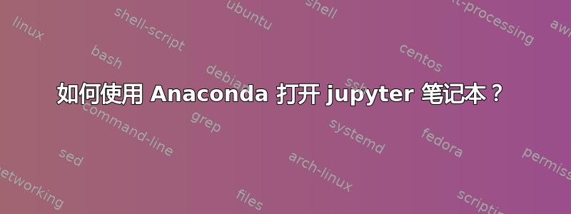 如何使用 Anaconda 打开 jupyter 笔记本？