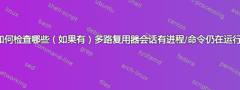 如何检查哪些（如果有）多路复用器会话有进程/命令仍在运行