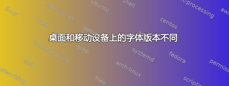 桌面和移动设备上的字体版本不同