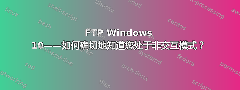 FTP Windows 10——如何确切地知道您处于非交互模式？