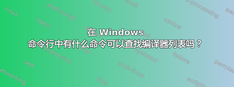 在 Windows 命令行中有什么命令可以查找编译器列表吗？