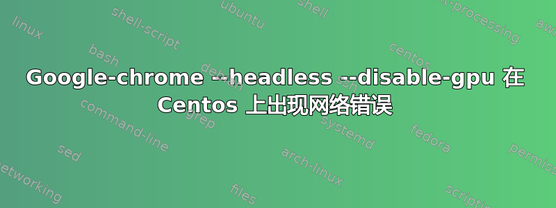 Google-chrome --headless --disable-gpu 在 Centos 上出现网络错误