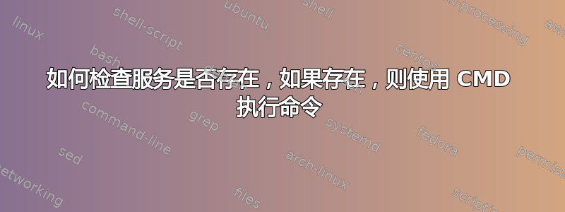 如何检查服务是否存在，如果存在，则使用 CMD 执行命令