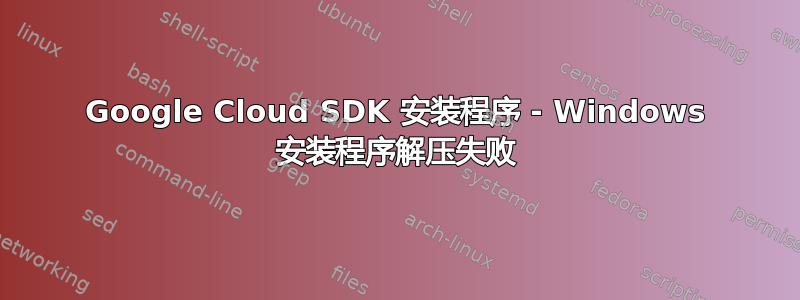 Google Cloud SDK 安装程序 - Windows 安装程序解压失败