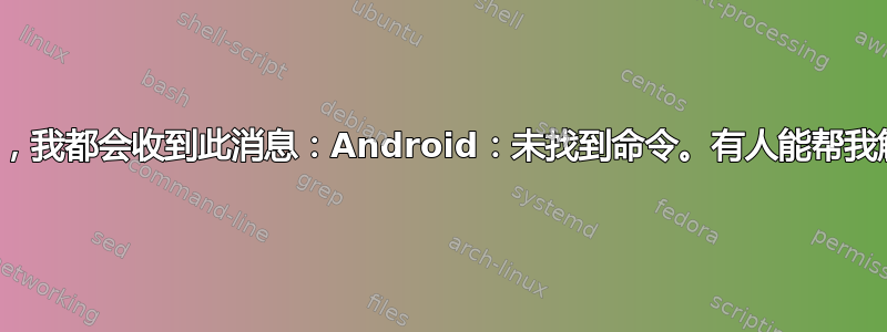 每当我打开终端时，我都会收到此消息：Android：未找到命令。有人能帮我解决这个问题吗？