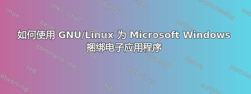 如何使用 GNU/Linux 为 Microsoft Windows 捆绑电子应用程序