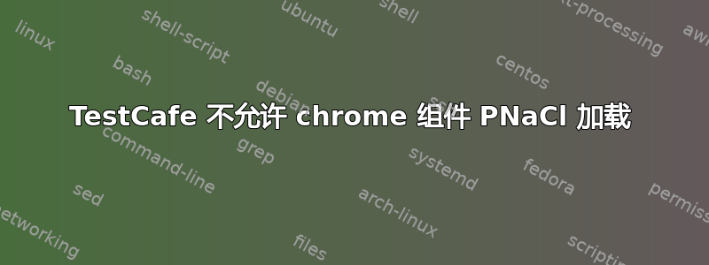 TestCafe 不允许 chrome 组件 PNaCl 加载