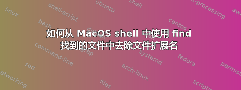 如何从 MacOS shell 中使用 find 找到的文件中去除文件扩展名