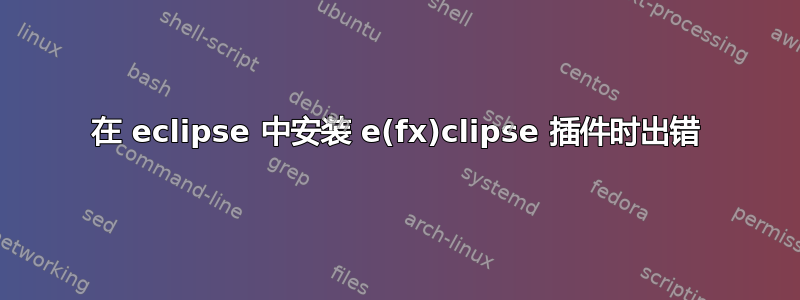 在 eclipse 中安装 e(fx)clipse 插件时出错