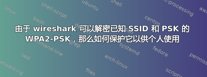 由于 wireshark 可以解密已知 SSID 和 PSK 的 WPA2-PSK，那么如何保护它以供个人使用