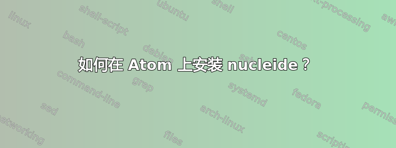 如何在 Atom 上安装 nucleide？