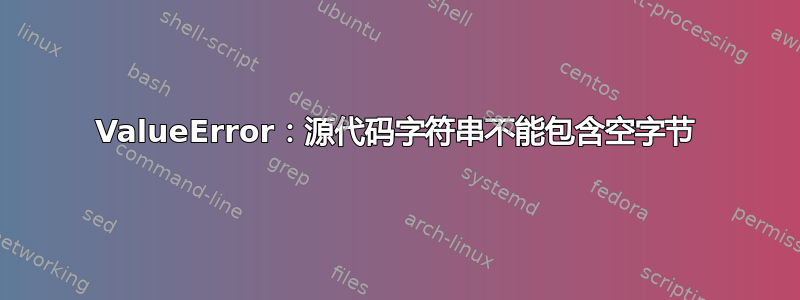 ValueError：源代码字符串不能包含空字节