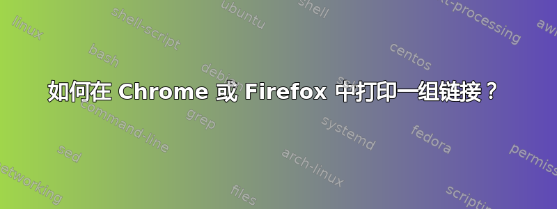 如何在 Chrome 或 Firefox 中打印一组链接？