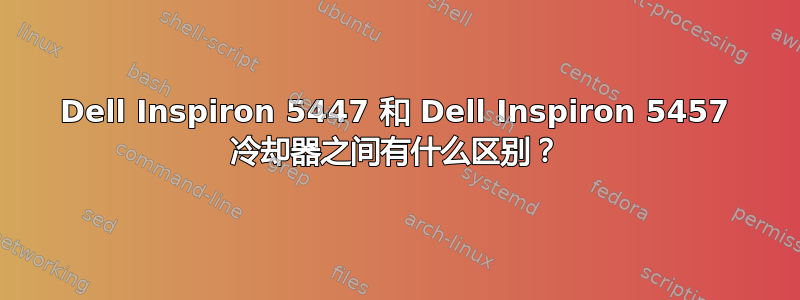 Dell Inspiron 5447 和 Dell Inspiron 5457 冷却器之间有什么区别？