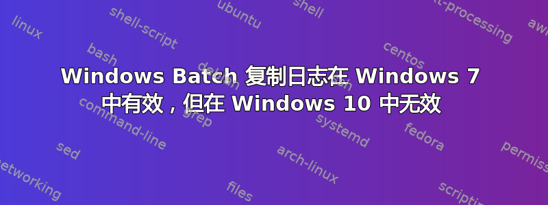 Windows Batch 复制日志在 Windows 7 中有效，但在 Windows 10 中无效