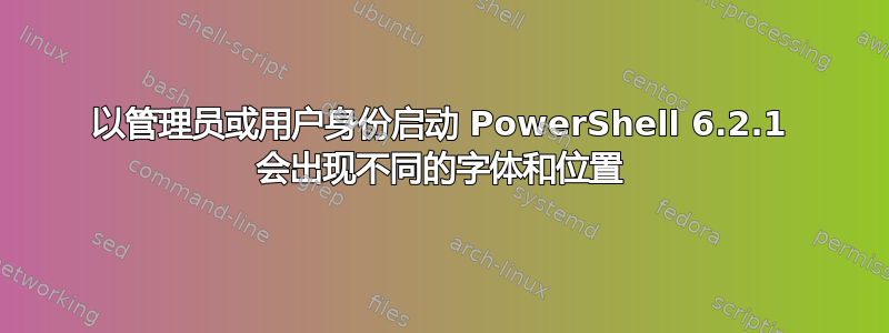 以管理员或用户身份启动 PowerShell 6.2.1 会出现不同的字体和位置