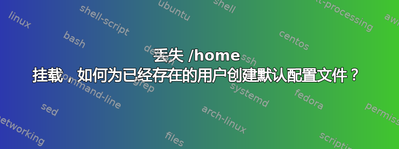 丢失 /home 挂载，如何为已经存在的用户创建默认配置文件？