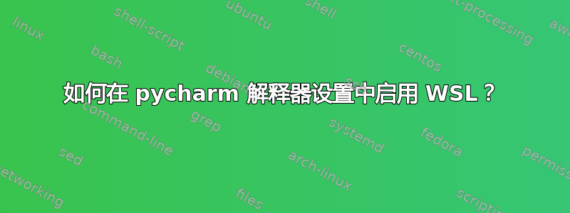 如何在 pycharm 解释器设置中启用 WSL？