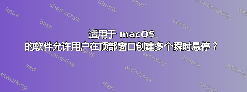 适用于 macOS 的软件允许用户在顶部窗口创建多个瞬时悬停？