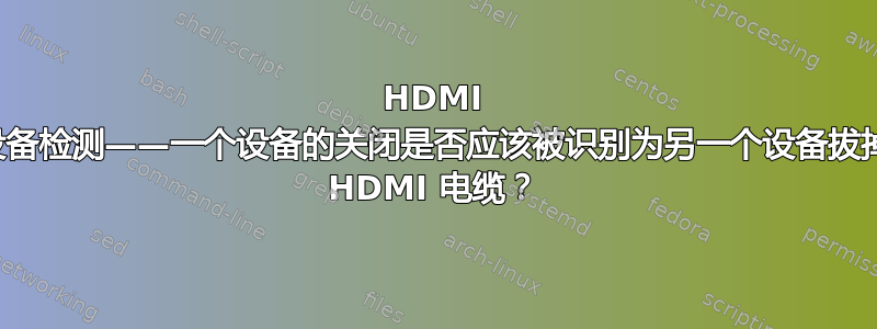 HDMI 设备检测——一个设备的关闭是否应该被识别为另一个设备拔掉 HDMI 电缆？