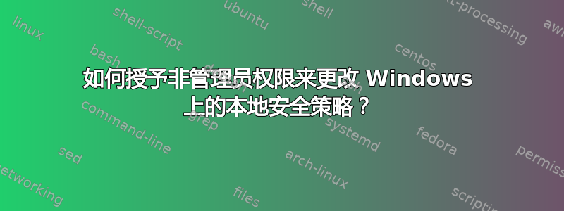 如何授予非管理员权限来更改 Windows 上的本地安全策略？