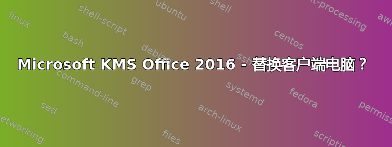 Microsoft KMS Office 2016 - 替换客户端电脑？