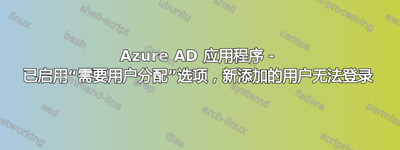 Azure AD 应用程序 - 已启用“需要用户分配”选项，新添加的用户无法登录