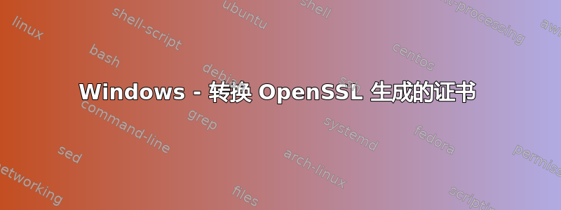 Windows - 转换 OpenSSL 生成的证书